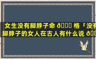 女生没有脚脖子命 🍁 格「没有脚脖子的女人在古人有什么说 🕸 法」